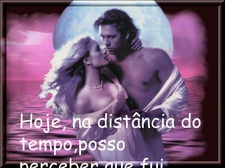 Hoje, na distância do
tempo,posso
 