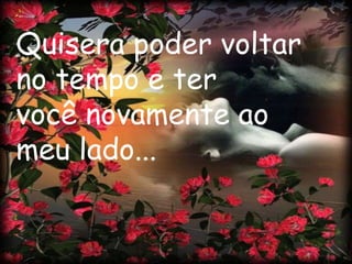 Quisera poder voltar
no tempo e ter
você novamente ao
meu lado...
 