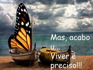 Mas, acabo
u...
Viver é
preciso!!!
 