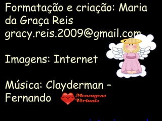 Formatação e criação: Maria
da Graça Reis
gracy.reis.2009@gmail.com

Imagens: Internet

Música: Clayderman –
Fernando
 