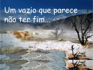 Um vazio que parece
não ter fim...
 
