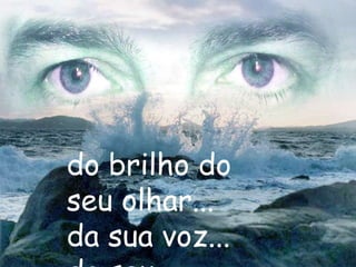 do brilho do
seu olhar...
da sua voz...
 