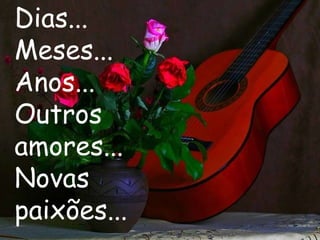 Dias...
Meses...
Anos...
Outros
amores...
Novas
paixões...
 
