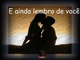 E ainda lembro de você.
 