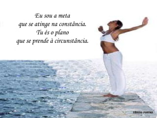 Eu sou a meta
 que se atinge na constância.
         Tu és o plano
que se prende à circunstância.
 