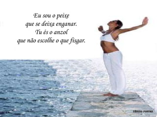 Eu sou o peixe
   que se deixa enganar.
       Tu és o anzol
que não escolhe o que fisgar.
 