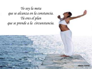 Yo soy la meta
que se alcanza en la constancia.
          Tú eres el plan
que se prende a la circunstancia.
 