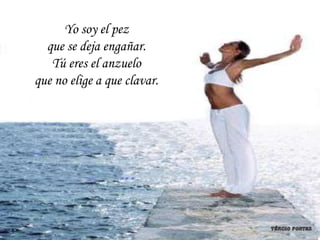 Yo soy el pez
  que se deja engañar.
   Tú eres el anzuelo
que no elige a que clavar.
 