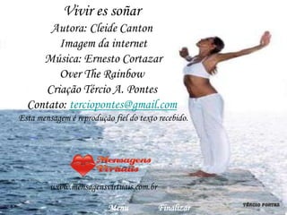 Vivir es soñar
       Autora: Cleide Canton
         Imagem da internet
     Música: Ernesto Cortazar
         Over The Rainbow
      Criação Tércio A. Pontes
  Contato: terciopontes@gmail.com
Esta mensagem é reprodução fiel do texto recebido.




         www.mensagensvirtuais.com.br

                          Menu           Finalizar
 