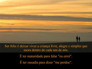 Ser feliz é deixar viver a criança livre, alegre e simples que mora dentro de cada um de nós. É ter maturidade para falar "eu errei". É ter ousadia para dizer "me perdoe". 