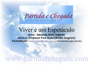 Viver é um Espetáculo Autor : Eduardo Malo Valente Música : Chanson Pour Lione (André Gagnon) Formatação :  [email_address]  (momentos-pps.com.br) www.partidaechegada.com 