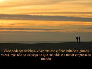 Você pode ter defeitos, viver ansioso e ficar irritado algumas vezes, mas não se esqueça de que sua vida é a maior empresa   do mundo 