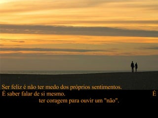 Ser feliz é não ter medo dos próprios sentimentos.  É saber falar de si mesmo.  É ter coragem para ouvir um "não". 