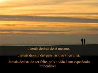 Jamais desista de si mesmo. Jamais desista das pessoas que você ama. Jamais desista de ser feliz, pois a vida é um espetáculo imperdível... 