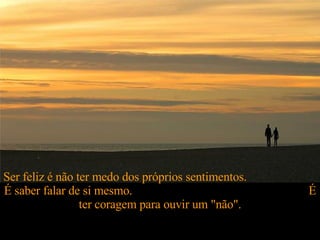 Ser feliz é não ter medo dos próprios sentimentos.  É saber falar de si mesmo.  É ter coragem para ouvir um "não". 