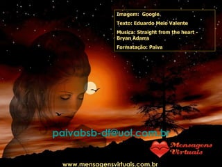 Imagem:  Google Texto:  Eduardo Melo Valente Musica:  Straight from the heart - Bryan Adams Formatação: Paiva [email_address] www.mensagensvirtuais.com.br  
