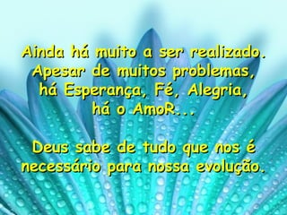 Ainda há muito a ser realizado. Apesar de muitos problemas, há Esperança, Fé, Alegria,  há o AmoR... Deus sabe de tudo que nos é necessário para nossa evolução. 
