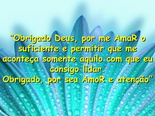 “ Obrigado Deus, por me AmaR o suficiente e permitir que me aconteça somente aquilo com que eu consigo lidar. Obrigado, por seu AmoR e atenção” 