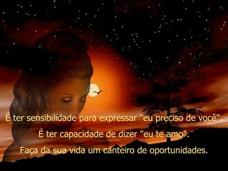 É ter sensibilidade para expressar "eu preciso de você". É ter capacidade de dizer "eu te amo". Faça da sua vida um canteiro de oportunidades. 