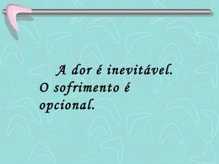 A dor é inevitável.  O sofrimento é opcional.   