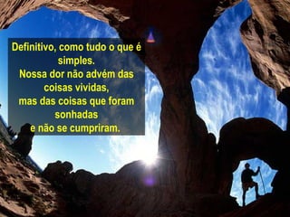 Definitivo, como tudo o que é simples. Nossa dor não advém das coisas vividas, mas das coisas que foram sonhadas e não se cumpriram.   