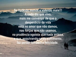 Se iludindo menos e vivendo mais!!! A cada dia que vivo, mais me convenço de que o desperdício da vida está no amor que não damos, nas forças que não usamos, na prudência egoísta que nada arrisca, e que, esquivando-se do sofrimento, faz perder também a felicidade.   
