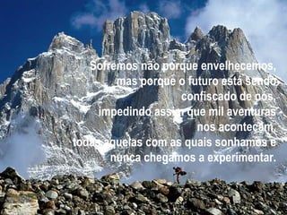 Sofremos não porque envelhecemos, mas porque o futuro está sendo confiscado de nós, impedindo assim que mil aventuras nos aconteçam, todas aquelas com as quais sonhamos e nunca chegamos a experimentar. 