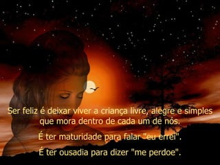 Ser feliz é deixar viver a criança livre, alegre e simples que mora dentro de cada um de nós. É ter maturidade para falar "eu errei". É ter ousadia para dizer "me perdoe". 