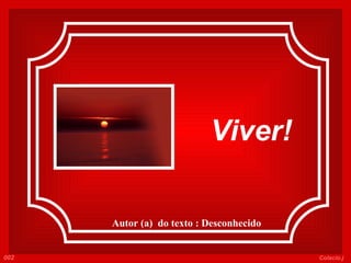   Viver! Autor (a)  do texto : Desconhecido 002 Colacio.j 