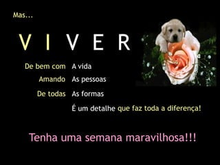 Mas...



 V I V E R
   De bem com A vida
         Amando As pessoas

         De todas As formas
                  É um detalhe que faz toda a diferença!



    Tenha uma semana maravilhosa!!!
 
