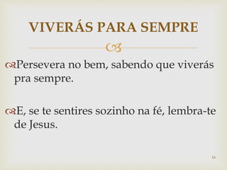
Persevera no bem, sabendo que viverás
pra sempre.
E, se te sentires sozinho na fé, lembra-te
de Jesus.
VIVERÁS PARA SEMPRE
16
 