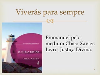 
Viverás para sempre
Emmanuel pelo
médium Chico Xavier.
Livro: Justiça Divina.
6
 