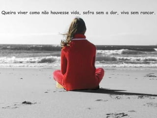 Queira viver como não houvesse vida, sofra sem a dor, viva sem rancor.   