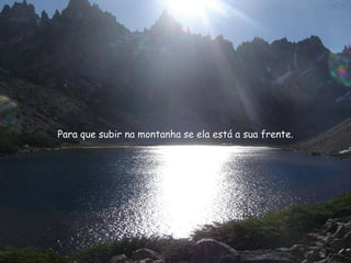 Para que subir na montanha se ela está a sua frente.  