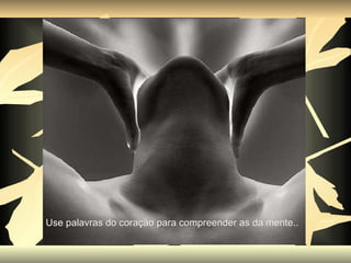 Use palavras do coração para compreender as da mente..   