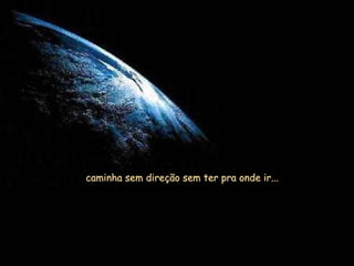 caminha sem direção sem ter pra onde ir...  