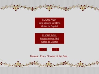 CLIQUE AQUI  Receba novos PPS Gotas de  Crystal CLIQUE AQUI  para adquirir os  CDRs Gotas de  Crystal Musica:  Era – Flowers of the Sea 