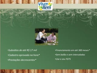 •Subsídios de até R$ 17 mil •Financiamento em até 300 meses*
•Cadastro aprovado na hora* •Sem balão e sem intercaladas
•Prestações decrescentes* •Use o seu FGTS