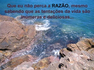 Que eu não perca a   RAZÃO , mesmo sabendo que as tentações da vida são inúmeras e deliciosas... 