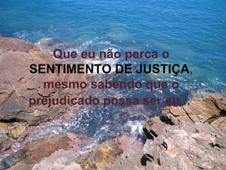 Que eu não perca o   SENTIMENTO DE JUSTIÇA , mesmo sabendo que o prejudicado possa ser eu...   