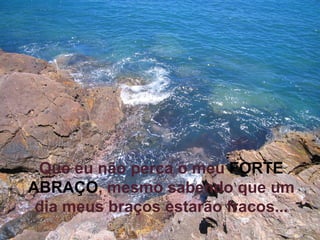 Que eu não perca o meu   FORTE ABRAÇO , mesmo sabendo que um dia meus braços estarão fracos... 