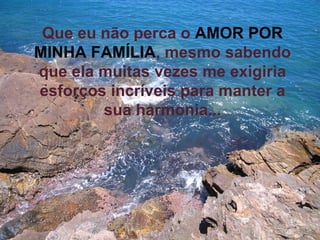 Que eu não perca o   AMOR POR MINHA FAMÍLIA , mesmo sabendo que ela muitas vezes me exigiria esforços incríveis para manter a sua harmonia... 