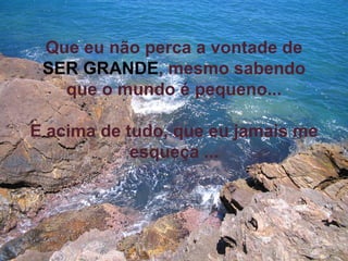 Que eu não perca a vontade de  SER GRANDE , mesmo sabendo que o mundo é pequeno... E acima de tudo , que  eu jamais me esqueça ... 
