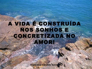 A VIDA É CONSTRUÍDA NOS SONHOS E CONCRETIZADA NO AMOR! Francisco Cândido Xavier 