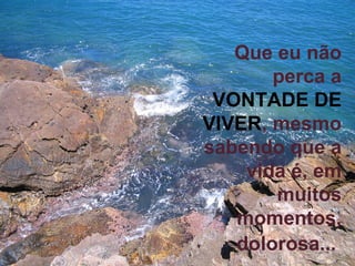 Que eu não perca a  VONTADE DE VIVER , mesmo sabendo que a vida é, em muitos momentos, dolorosa...   