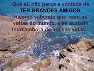 Que eu não perca a vontade de  TER GRANDES AMIGOS , mesmo sabendo que, com as voltas do mundo, eles acabam indo embora de nossas vidas... 