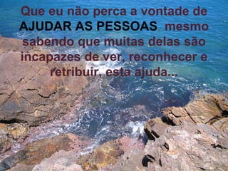 Que eu não perca a vontade   de   AJUDAR AS PESSOAS ,  mesmo sabendo que muitas delas são incapazes de ver, reconhecer e retribuir, esta ajuda... 