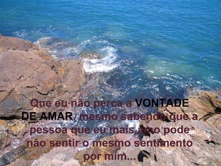 Que eu não perca a   VONTADE DE AMAR , mesmo sabendo que a pessoa que eu mais amo pode não sentir o mesmo sentimento por mim... 