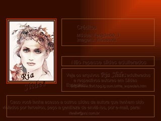 Créditos Música: Feng3m50_1  Imagens: Webshots  Não repasse slides adulterados Caso você tenha acesso a outros slides da autora que tenham sido  violados por terceiros, peço a gentileza de enviá-los, por e-mail, para:  [email_address] Veja os arquivos  Ria Slides  adulterados  e respectivos autores em Slides Especiais: http ://www.flori. hpg . ig .com. br /ria_especiais. htm Ria Slides 