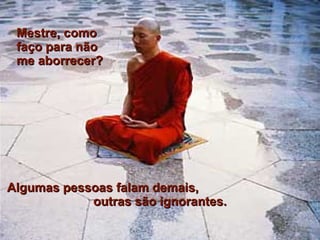 Mestre, como faço para não  me aborrecer? Algumas pessoas falam demais,  outras são ignorantes. 